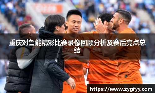 重庆对鲁能精彩比赛录像回顾分析及赛后亮点总结