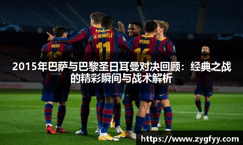 2015年巴萨与巴黎圣日耳曼对决回顾：经典之战的精彩瞬间与战术解析